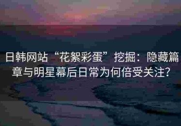 日韩网站“花絮彩蛋”挖掘：隐藏篇章与明星幕后日常为何倍受关注？