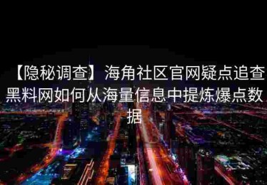 【隐秘调查】海角社区官网疑点追查：黑料网如何从海量信息中提炼爆点数据