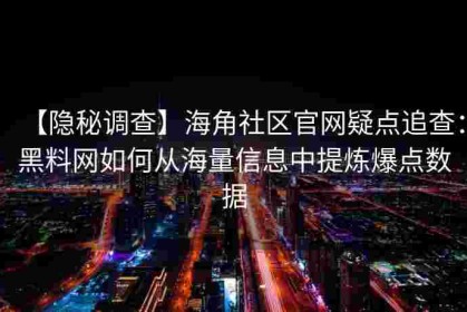 【隐秘调查】海角社区官网疑点追查：黑料网如何从海量信息中提炼爆点数据
