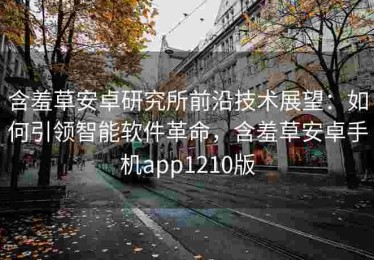 含羞草安卓研究所前沿技术展望：如何引领智能软件革命，含羞草安卓手机app1210版