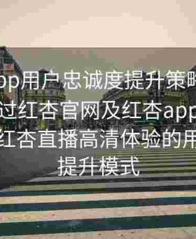 红杏app用户忠诚度提升策略研究：分析通过红杏官网及红杏app官方下载获得红杏直播高清体验的用户粘性提升模式