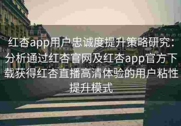 红杏app用户忠诚度提升策略研究：分析通过红杏官网及红杏app官方下载获得红杏直播高清体验的用户粘性提升模式