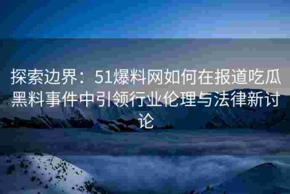 探索边界：51爆料网如何在报道吃瓜黑料事件中引领行业伦理与法律新讨论