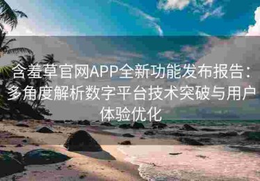 含羞草官网APP全新功能发布报告：多角度解析数字平台技术突破与用户体验优化