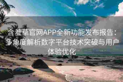 含羞草官网APP全新功能发布报告：多角度解析数字平台技术突破与用户体验优化