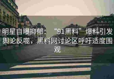 明星自曝抑郁：“91黑料”爆料引发舆论反噬，黑料网讨论区呼吁适度围观