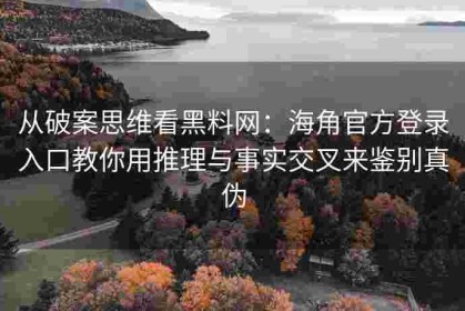从破案思维看黑料网：海角官方登录入口教你用推理与事实交叉来鉴别真伪