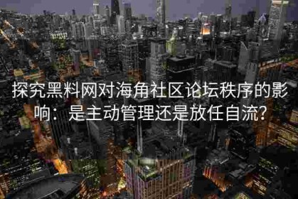 探究黑料网对海角社区论坛秩序的影响：是主动管理还是放任自流？