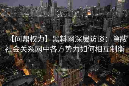 【问鼎权力】黑料网深层访谈：隐蔽社会关系网中各方势力如何相互制衡