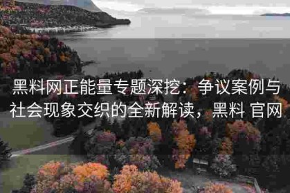 黑料网正能量专题深挖：争议案例与社会现象交织的全新解读，黑料 官网