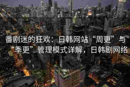 番剧迷的狂欢：日韩网站“周更”与“季更”管理模式详解，日韩剧网络