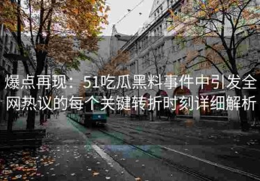 爆点再现：51吃瓜黑料事件中引发全网热议的每个关键转折时刻详细解析