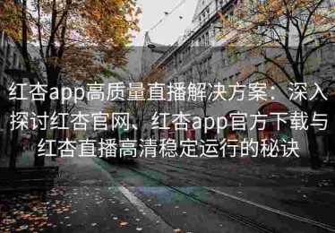 红杏app高质量直播解决方案：深入探讨红杏官网、红杏app官方下载与红杏直播高清稳定运行的秘诀