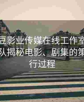 走近麻豆影业传媒在线工作室：幕后制作团队揭秘电影、剧集的策划与执行过程