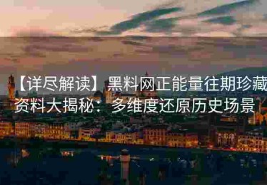 【详尽解读】黑料网正能量往期珍藏资料大揭秘：多维度还原历史场景