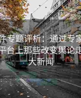 91大事件专题评析：通过专家视角深度解析平台上那些改变舆论走向的重大新闻