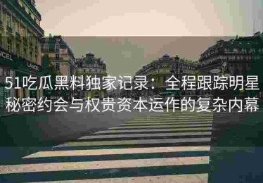 51吃瓜黑料独家记录：全程跟踪明星秘密约会与权贵资本运作的复杂内幕
