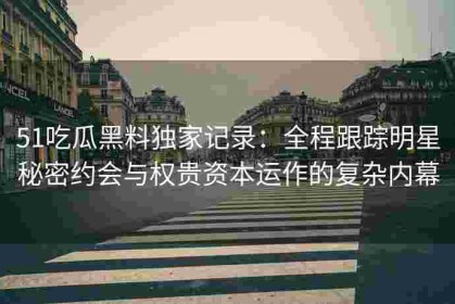 51吃瓜黑料独家记录：全程跟踪明星秘密约会与权贵资本运作的复杂内幕