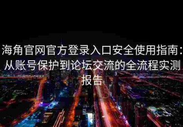 海角官网官方登录入口安全使用指南：从账号保护到论坛交流的全流程实测报告