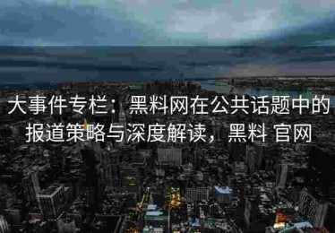 大事件专栏：黑料网在公共话题中的报道策略与深度解读，黑料 官网