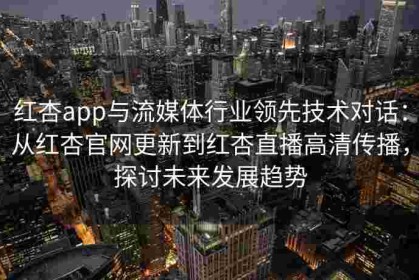 红杏app与流媒体行业领先技术对话：从红杏官网更新到红杏直播高清传播，探讨未来发展趋势