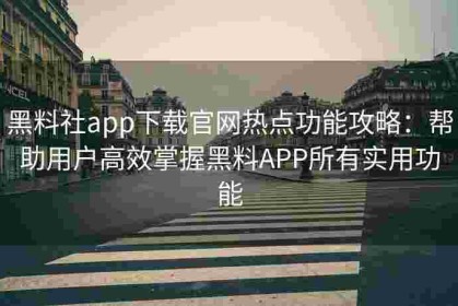 黑料社app下载官网热点功能攻略：帮助用户高效掌握黑料APP所有实用功能