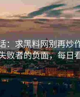 粉丝喊话：求黑料网别再炒作每日大赛官网失败者的负面，每日看瓜心累