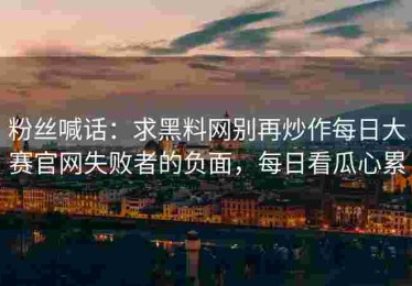 粉丝喊话：求黑料网别再炒作每日大赛官网失败者的负面，每日看瓜心累