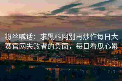 粉丝喊话：求黑料网别再炒作每日大赛官网失败者的负面，每日看瓜心累