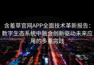 含羞草官网APP全面技术革新报告：数字生态系统中融合创新驱动未来应用的多重实践