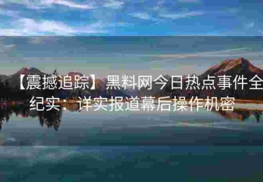 【震撼追踪】黑料网今日热点事件全纪实：详实报道幕后操作机密