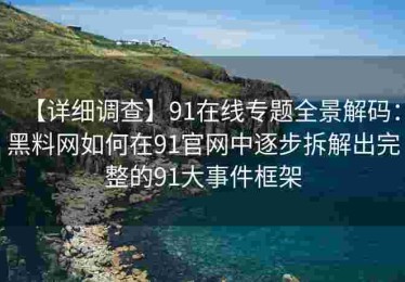 【详细调查】91在线专题全景解码：黑料网如何在91官网中逐步拆解出完整的91大事件框架
