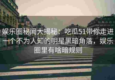 娱乐圈秘闻大揭秘：吃瓜51带你走进一个不为人知的明星黑暗角落，娱乐圈里有啥暗规则