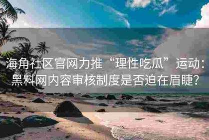 海角社区官网力推“理性吃瓜”运动：黑料网内容审核制度是否迫在眉睫？