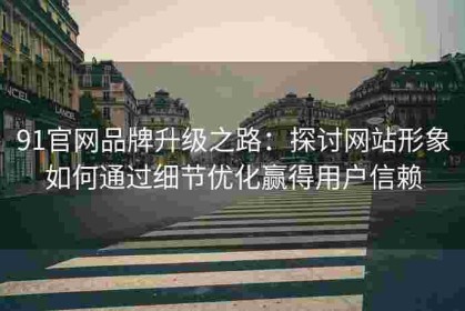 91官网品牌升级之路：探讨网站形象如何通过细节优化赢得用户信赖