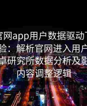 含羞草官网app用户数据驱动下的产品迭代经验：解析官网进入用户行为数据、安卓研究所数据分析及影视官网内容调整逻辑