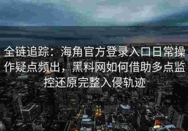 全链追踪：海角官方登录入口日常操作疑点频出，黑料网如何借助多点监控还原完整入侵轨迹