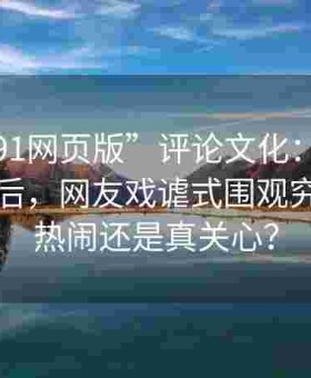观察“91网页版”评论文化：在黑料网投稿后，网友戏谑式围观究竟是看热闹还是真关心？