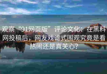 观察“91网页版”评论文化：在黑料网投稿后，网友戏谑式围观究竟是看热闹还是真关心？