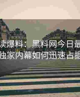 今日必读爆料：黑料网今日最新推送的多个独家内幕如何迅速占据热搜榜