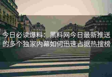 今日必读爆料：黑料网今日最新推送的多个独家内幕如何迅速占据热搜榜