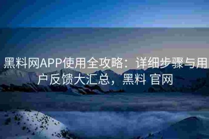 黑料网APP使用全攻略：详细步骤与用户反馈大汇总，黑料 官网