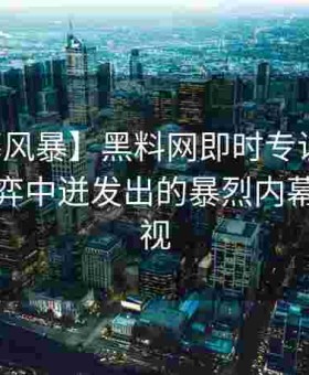 【黑幕风暴】黑料网即时专访：多方权力博弈中迸发出的暴烈内幕不容忽视