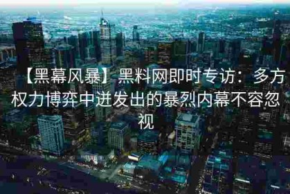 【黑幕风暴】黑料网即时专访：多方权力博弈中迸发出的暴烈内幕不容忽视