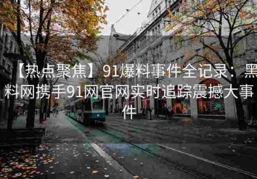 【热点聚焦】91爆料事件全记录：黑料网携手91网官网实时追踪震撼大事件