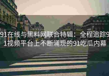 91在线与黑料网联合特辑：全程追踪91视频平台上不断涌现的91吃瓜内幕