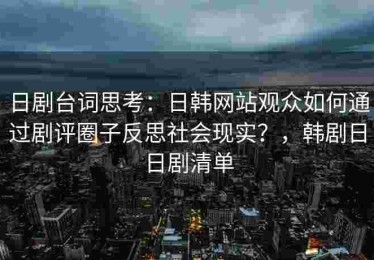 日剧台词思考：日韩网站观众如何通过剧评圈子反思社会现实？，韩剧日日剧清单