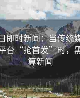 黑料每日即时新闻：当传统媒体与新兴爆料平台“抢首发”时，黑料算不算新闻