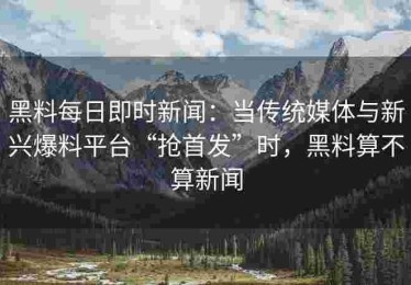 黑料每日即时新闻：当传统媒体与新兴爆料平台“抢首发”时，黑料算不算新闻
