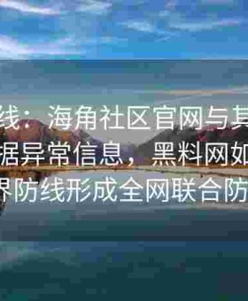 跨界防线：海角社区官网与其他平台共享数据异常信息，黑料网如何构建跨界防线形成全网联合防御？
